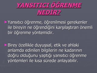 YANSITICI ÖĞRENME NEDİR? Yansıtıcı öğrenme, öğrenilmesi gerekenler ile bireyin ne öğrendiğini karşılaştıran önemli bir öğrenme yöntemidir. Birey özellikle duyuşsal, etik ve ahlaki anlamda edinilen bilgilerin ne kadarının doğru olduğunu yaptığı yansıtıcı öğrenme yöntemleri ile kısa sürede anlayabilir. 
