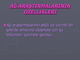 AĞ ARAŞTIRMALARININ ÖZELLİKLERİ Ağ araştırmalarının etkili ve verimli bir şekilde amacına ulaşması için şu bölümleri içermesi gerekir; 