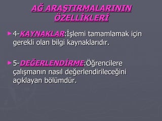 AĞ ARAŞTIRMALARININ ÖZELLİKLERİ 4- KAYNAKLAR :İşlemi tamamlamak için gerekli olan bilgi kaynaklarıdır. 5- DEĞERLENDİRME :Öğrencilere çalışmanın nasıl değerlendirileceğini açıklayan bölümdür. 