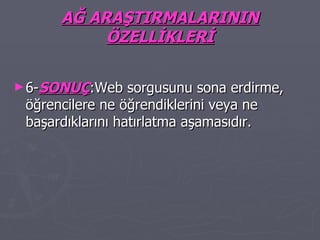 AĞ ARAŞTIRMALARININ ÖZELLİKLERİ 6- SONUÇ :Web sorgusunu sona erdirme, öğrencilere ne öğrendiklerini veya ne başardıklarını hatırlatma aşamasıdır. 