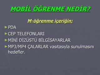 MOBİL ÖĞRENME NEDİR? M-öğrenme içeriğin; PDA CEP TELEFONLARI MİNİ DİZÜSTÜ BİLGİSAYARLAR MP3/MP4 ÇALARLAR vasıtasıyla sunulmasını hedefler. 