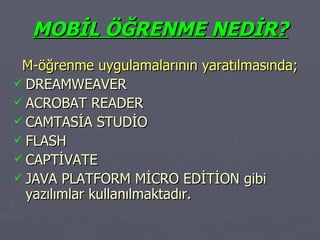 MOBİL ÖĞRENME NEDİR? M-öğrenme uygulamalarının yaratılmasında; DREAMWEAVER ACROBAT READER CAMTASİA STUDİO FLASH CAPTİVATE JAVA PLATFORM MİCRO EDİTİON gibi yazılımlar kullanılmaktadır. 