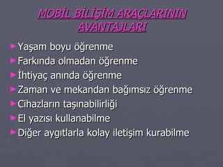 MOBİL BİLİŞİM ARAÇLARININ AVANTAJLARI Yaşam boyu öğrenme Farkında olmadan öğrenme İhtiyaç anında öğrenme Zaman ve mekandan bağımsız öğrenme Cihazların taşınabilirliği El yazısı kullanabilme Diğer aygıtlarla kolay iletişim kurabilme 