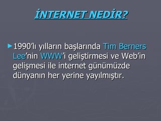 İNTERNET NEDİR? 1990’lı yılların başlarında  Tim Berners   Lee ’nin  WWW ’i geliştirmesi ve Web’in gelişmesi ile internet günümüzde dünyanın her yerine yayılmıştır. 