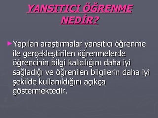 YANSITICI ÖĞRENME NEDİR? Yapılan araştırmalar yansıtıcı öğrenme ile gerçekleştirilen öğrenmelerde öğrencinin bilgi kalıcılığını daha iyi sağladığı ve öğrenilen bilgilerin daha iyi şekilde kullanıldığını açıkça göstermektedir. 