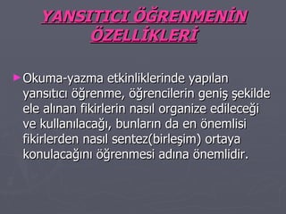 YANSITICI ÖĞRENMENİN ÖZELLİKLERİ Okuma-yazma etkinliklerinde yapılan yansıtıcı öğrenme, öğrencilerin geniş şekilde ele alınan fikirlerin nasıl organize edileceği ve kullanılacağı, bunların da en önemlisi fikirlerden nasıl sentez(birleşim) ortaya konulacağını öğrenmesi adına önemlidir. 