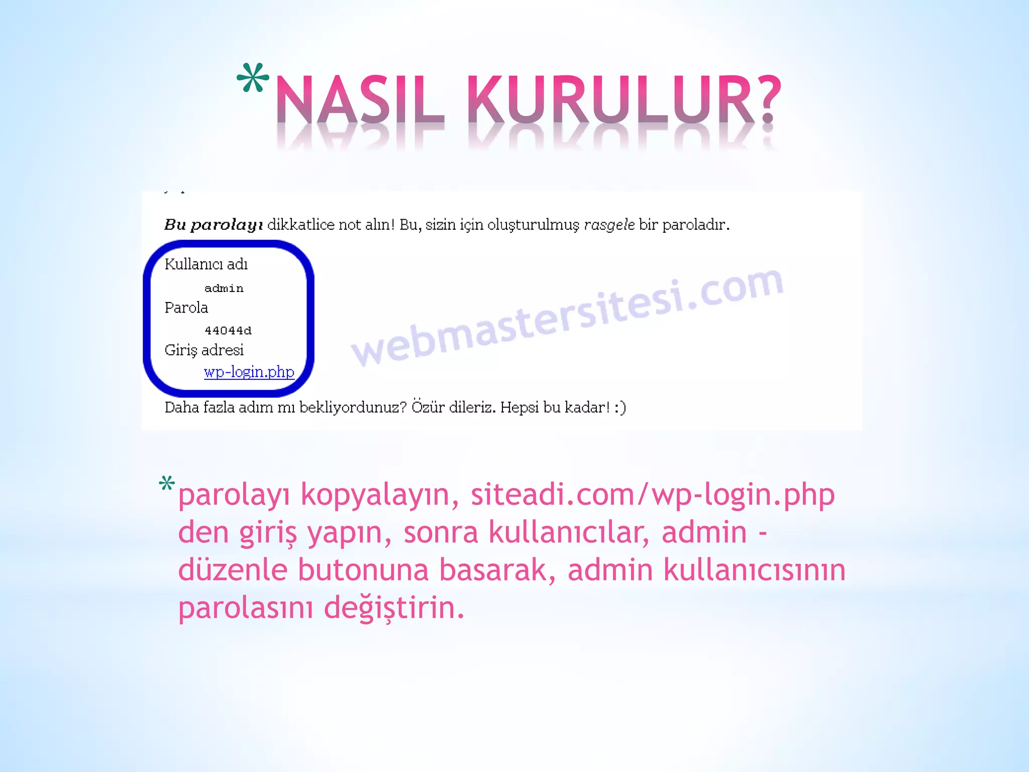 *
*parolayı kopyalayın, siteadi.com/wp-login.php
den giriş yapın, sonra kullanıcılar, admin -
düzenle butonuna basarak, admin kullanıcısının
parolasını değiştirin.
 