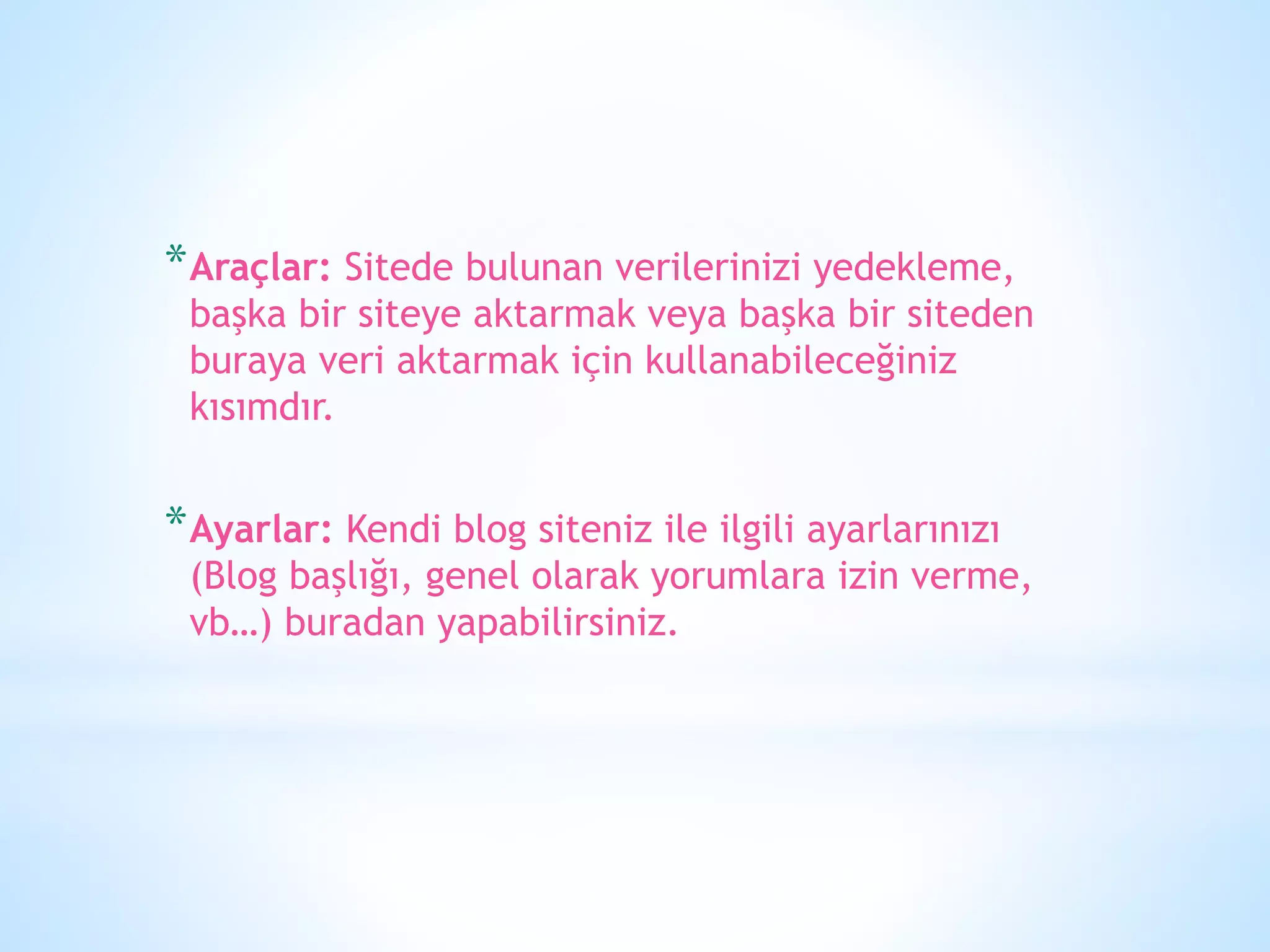 *Araçlar: Sitede bulunan verilerinizi yedekleme,
başka bir siteye aktarmak veya başka bir siteden
buraya veri aktarmak için kullanabileceğiniz
kısımdır.
*Ayarlar: Kendi blog siteniz ile ilgili ayarlarınızı
(Blog başlığı, genel olarak yorumlara izin verme,
vb…) buradan yapabilirsiniz.
 