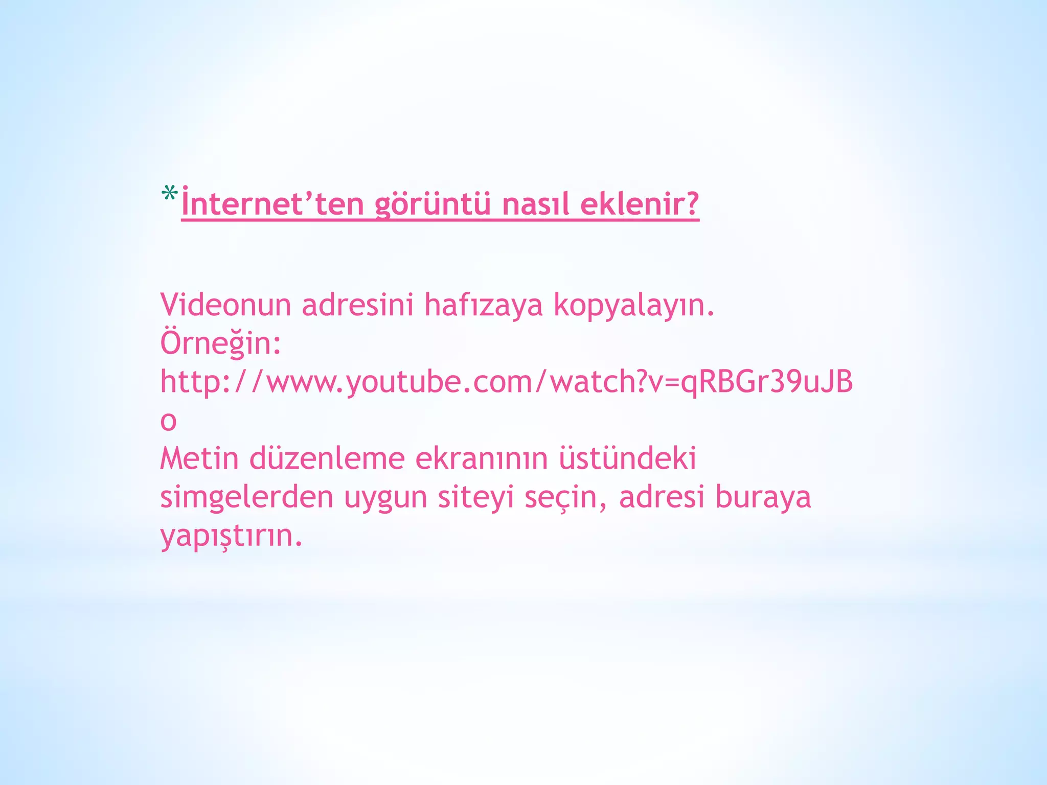 *İnternet’ten görüntü nasıl eklenir?
Videonun adresini hafızaya kopyalayın.
Örneğin:
http://www.youtube.com/watch?v=qRBGr39uJB
o
Metin düzenleme ekranının üstündeki
simgelerden uygun siteyi seçin, adresi buraya
yapıştırın.
 