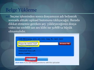 Belge Yükleme10)Seçme işleminden sonra dosyamızın adı belirecek sonrada alttaki upload butonuna tıklıyacağız. Burada dikkat etmemiz gereken şey  yükleyeceğimiz dosya video ise 100MB tan ses klibi ise 50MB ta büyük olmamalıdır.