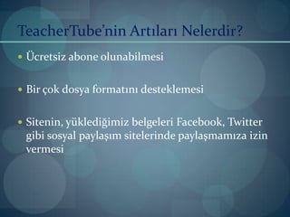 TeacherTube’nin Artıları Nelerdir?Ücretsiz abone olunabilmesiBir çok dosya formatını desteklemesiSitenin, yüklediğimiz belgeleri Facebook, Twitter gibi sosyal paylaşım sitelerinde paylaşmamıza izin vermesi