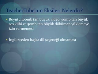 TeacherTube’nin Eksileri Nelerdir?Boyutu 100mb tan büyük video, 50mb tan büyük ses klibi ve 50mb tan büyük döküman yüklemeye izin vermemesiİngilizceden başka dil seçeneği olmaması