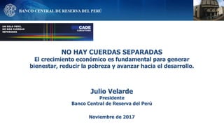 NO HAY CUERDAS SEPARADAS
El crecimiento económico es fundamental para generar
bienestar, reducir la pobreza y avanzar hacia el desarrollo.
Julio Velarde
Presidente
Banco Central de Reserva del Perú
Noviembre de 2017
 