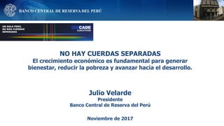 NO HAY CUERDAS SEPARADAS
El crecimiento económico es fundamental para generar
bienestar, reducir la pobreza y avanzar hacia el desarrollo.
Julio Velarde
Presidente
Banco Central de Reserva del Perú
Noviembre de 2017
 
