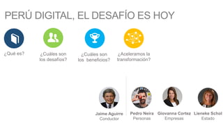 PERÚ DIGITAL, EL DESAFÍO ES HOY
¿Qué es? ¿Cuáles son
los desafíos?
¿Cuáles son
los beneficios?
Pedro Neira
Personas
Giovanna Cortez
Empresas
Lieneke Schol
Estado
¿Aceleramos la
transformación?
Jaime Aguirre
Conductor
 