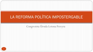 Congresista Úrsula Letona Pereyra
1
LA REFORMA POLÍTICA IMPOSTERGABLE
 