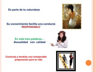 Es parte de tu naturaleza   Su conocimiento facilita una conducta  “RESPONSABLE”En sólo tres palabras…Sexualidad   con  calidadConócela y tendrás una inmejorablepreparación para la vida