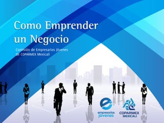 Como Emprender
un Negocio
Comisión de Empresarios Jóvenes
de COPARMEX Mexicali
 