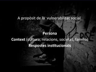 A	
 propòsit	
 de	
 la	
 	
 vulnerabilitat	
 social	
 	
 
Persona	
 
Context	
 (cultura,	
 relacions,	
 societat,	
 família)	
 
Respostes	
 insGtucionals	
 
	
 
 