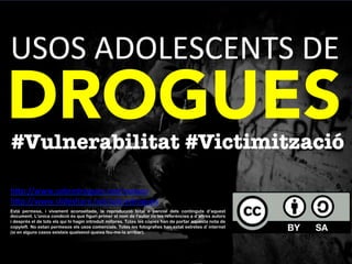 USOS	
 ADOLESCENTS	
 DE	
 
DROGUES	
 
#Vulnerabilitat #վپٳó
Està permesa, i vivament aconsellada, la reproducció total o parcial dels continguts d’aquest
document. L'única condició és que figuri primer el nom de l'autor i/o les referències a d’altres autors
i després el de tots els qui hi hagin introduït millores. Totes les còpies han de portar aquesta nota de
copyleft. No estan permesos els usos comercials. Totes les fotografies han estat extretes d’internet
(si en alguns casos existeix qualsevol queixa feu-me-la arribar).	
 	
 
hRp://www.sobredrogues.net/cejfe	
 
hRp://www.slideshare.net/sobredrogues/cejfe	
 	
 
	
 	
 
 