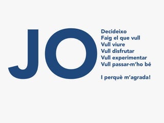 JO
Decideixo
Faig el que vull 
Vull viure
Vull disfrutar
Vull experimentar
Vull passar-m’ho bé

I perquè m’agrada!
 