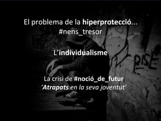El	
 problema	
 de	
 la	
 hiperprotecció...	
 
#nens_tresor	
 
L’individualisme	
 
La	
 crisi	
 de	
 #noció_de_futur	
 	
 
‘Atrapats	
 en	
 la	
 seva	
 joventut’	
 	
 
	
 
(Sara	
 Moreno,	
 2013)	
 
	
 
 