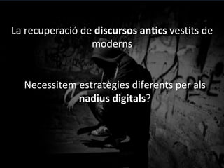 La	
 recuperació	
 de	
 discursos	
 anGcs	
 ves@ts	
 de	
 
moderns	
 	
 
	
 
Necessitem	
 estratègies	
 diferents	
 per	
 als	
 
nadius	
 digitals?	
 	
 
	
 
(Dolors	
 Reig,	
 2011)	
 
 
