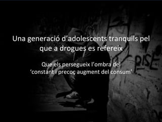 Una	
 generació	
 d’adolescents	
 tranquils	
 pel	
 
que	
 a	
 drogues	
 es	
 refereix	
 	
 
	
 
Que	
 els	
 persegueix	
 l’ombra	
 del	
 	
 
‘constant	
 i	
 precoç	
 augment	
 del	
 consum’	
 
	
 
 