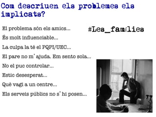 1.	
 Darrere	
 de	
 molts	
 consums	
 de	
 drogues	
 
existeixen	
 més	
 problemes	
 familiars	
 i/o	
 
socials	
 que	
 no	
 pas	
 de	
 drogues	
 i/o	
 de	
 
salut	
 mental.	
 
2.	
 Compte	
 amb	
 l'excèssiva	
 tendència	
 al	
 
diagnòsGc	
 i	
 al	
 protagonisme	
 de	
 les	
 
substàncies:	
 sovint	
 és	
 necessària	
 però	
 
alhora	
 jus@ﬁca,	
 e@queta	
 i	
 condiciona.	
 
 