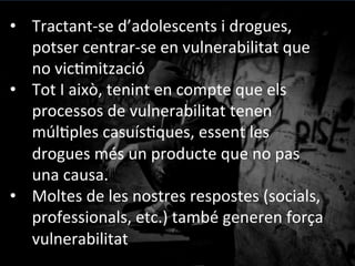 •  Augmentar	
 estratègies	
 de	
 detecció	
 precoç	
 i	
 prevenció	
 
indicada	
 
•  Fomentar	
 espais	
 de	
 reﬂexió	
 per	
 a	
 la	
 família	
 
•  Oferir	
 ocupacions	
 formals	
 que	
 oganitzin	
 la	
 inserció	
 
sòcioprofessional	
 	
 
•  Espais	
 de	
 tractament	
 que	
 contemplin	
 la	
 reducció	
 de	
 danys	
 
com	
 a	
 estratègia	
 de	
 treball	
 transversal	
 
	
 
A	
 nivell	
 comunitari	
 
 