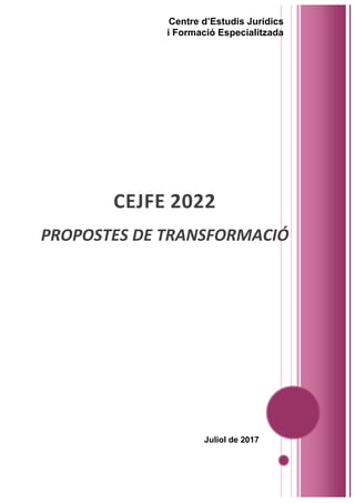 CEJFE 2022
PROPOSTES DE TRANSFORMACIÓ
Centre d’Estudis Jurídics
i Formació Especialitzada
Juliol de 2017
 