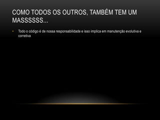 COMO TODOS OS OUTROS, TAMBÉM TEM UM
MASSSSSS...
•   Todo o código é de nossa responsabilidade e isso implica em manutenção evolutiva e
    corretiva
 