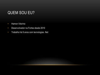 QUEM SOU EU?

•   Hamon Vitorino
•   Desenvolvedor na Fortes desde 2010
•   Trabalho há 9 anos com tecnologias .Net
 