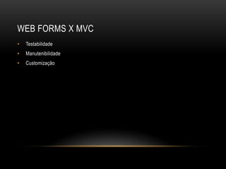 WEB FORMS X MVC
•   Testabilidade
•   Manutenibilidade
•   Customização
 