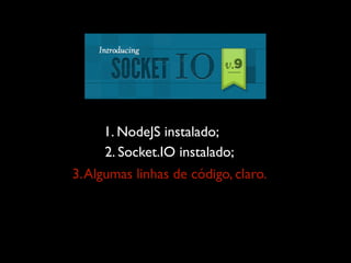 1. NodeJS instalado;
     2. Socket.IO instalado;
3. Algumas linhas de código, claro.
 