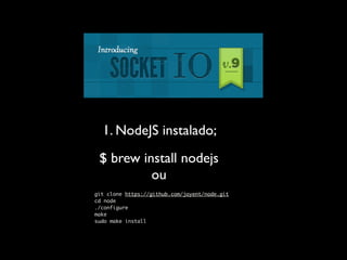 1. NodeJS instalado;
 $ brew install nodejs
          ou
git clone https://github.com/joyent/node.git
cd node
./configure
make
sudo make install
 