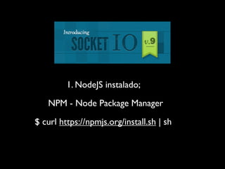 1. NodeJS instalado;

   NPM - Node Package Manager

$ curl https://npmjs.org/install.sh | sh
 