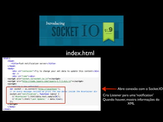 index.html




                      Abre conexão com o Socket.IO
             Cria Listener para uma ‘notiﬁcation’
             Quando houver, mostra informações do
                              XML
 