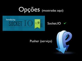 Opções (mostradas aqui)
                 Socket.IO




     Pusher (serviço)
 
