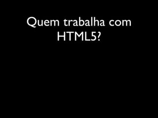 Quem trabalha com
    HTML5?
 