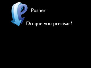 Pusher

Do que vou precisar?
 