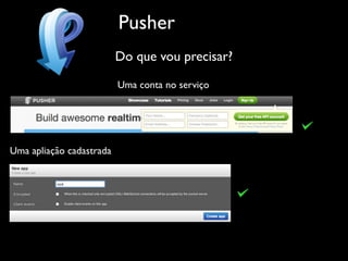 Pusher
                          Do que vou precisar?

                          Uma conta no serviço




Uma apliação cadastrada
 