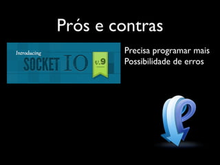 Prós e contras
        Precisa programar mais
        Possibilidade de erros
 