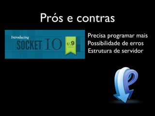 Prós e contras
        Precisa programar mais
        Possibilidade de erros
        Estrutura de servidor
 