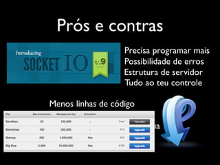 Prós e contras
                   Precisa programar mais
                   Possibilidade de erros
                   Estrutura de servidor
                   Tudo ao teu controle

Menos linhas de código
Serviço, fora do teu controle
Sem estrutura de servidor sua
Você paga por consumo
 