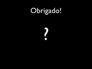 Obrigado!


   ?
 