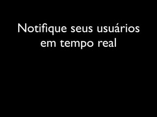 Notiﬁque seus usuários
    em tempo real
 