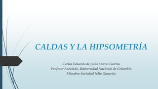 CALDAS Y LA HIPSOMETRÍA
Carlos Eduardo de Jesús Sierra Cuartas
Profesor Asociado, Universidad Nacional de Colombia
Miembro Sociedad Julio Garavito
 