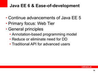 Java EE 6 & Ease-of-development

• Continue advancements of Java EE 5
• Primary focus: Web Tier
• General principles
  • Annotation-based programming model
  • Reduce or eliminate need for DD
  • Traditional API for advanced users




                                         14
 