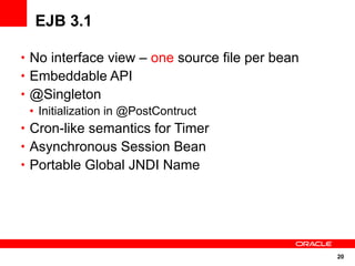 EJB 3.1

• No interface view – one source file per bean
• Embeddable API
• @Singleton
  • Initialization in @PostContruct
• Cron-like semantics for Timer
• Asynchronous Session Bean
• Portable Global JNDI Name




                                                 20
 